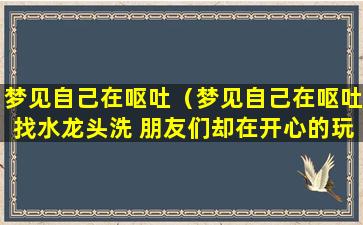 梦见自己在呕吐（梦见自己在呕吐找水龙头洗 朋友们却在开心的玩耍）